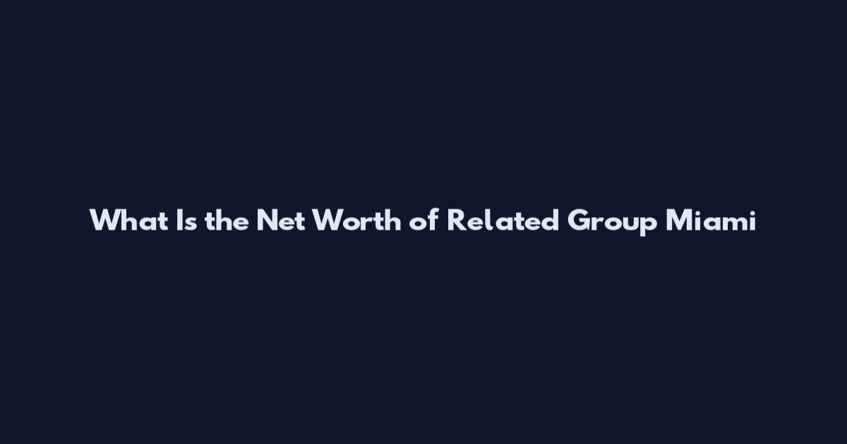 What Is the Net Worth of Related Group Miami