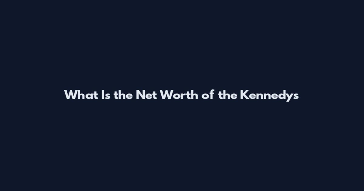 What Is the Net Worth of the Kennedys
