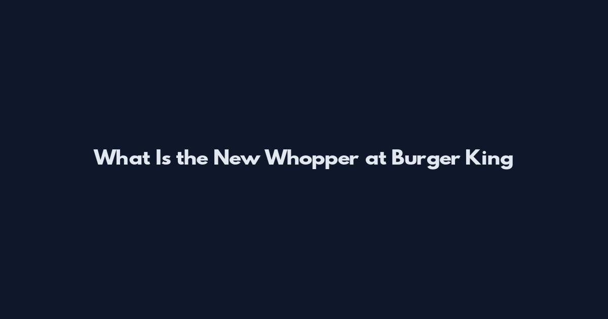What Is the New Whopper at Burger King