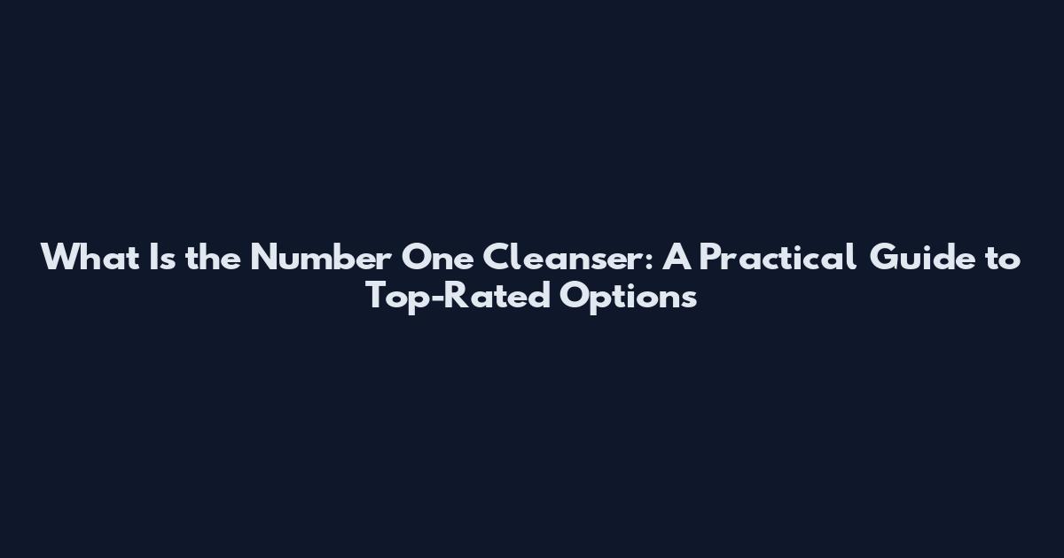 What Is the Number One Cleanser: A Practical Guide to Top-Rated Options