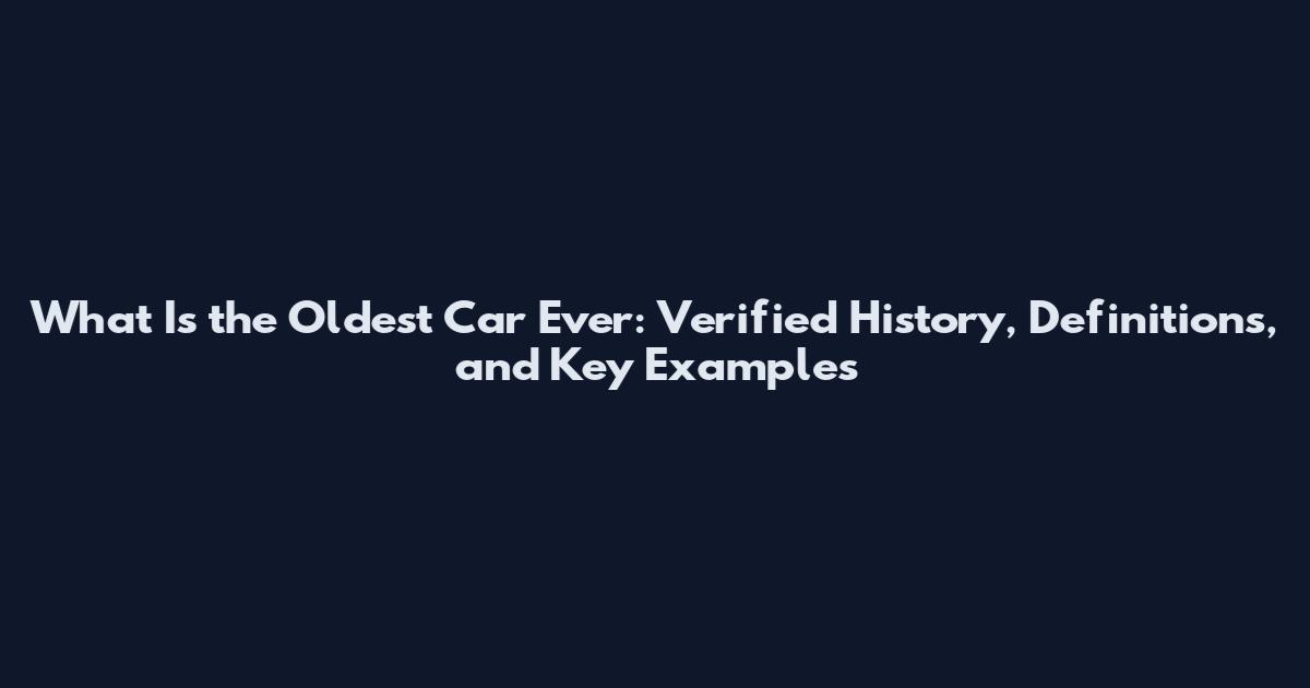 What Is the Oldest Car Ever: Verified History, Definitions, and Key Examples