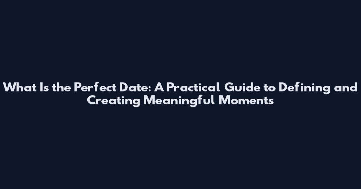 What Is the Perfect Date: A Practical Guide to Defining and Creating Meaningful Moments