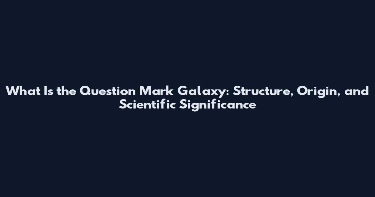 What Is the Question Mark Galaxy: Structure, Origin, and Scientific Significance
