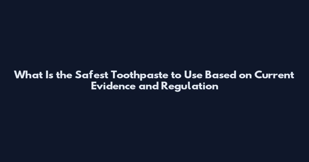 What Is the Safest Toothpaste to Use Based on Current Evidence and Regulation