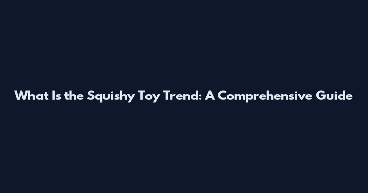 What Is the Squishy Toy Trend: A Comprehensive Guide