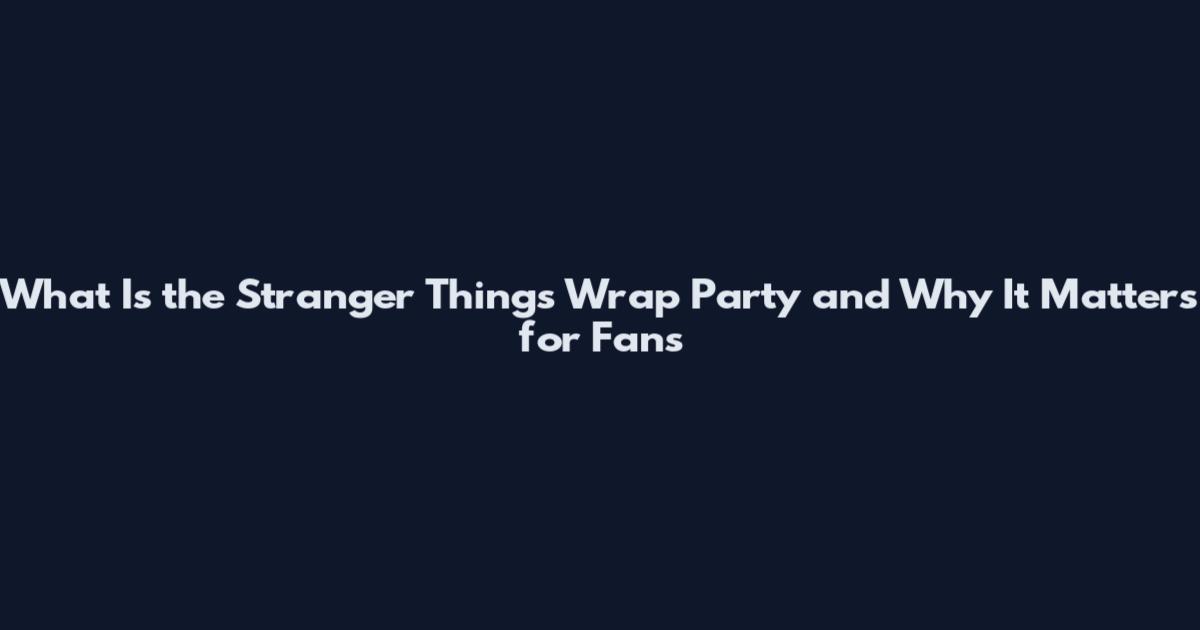 What Is the Stranger Things Wrap Party and Why It Matters for Fans
