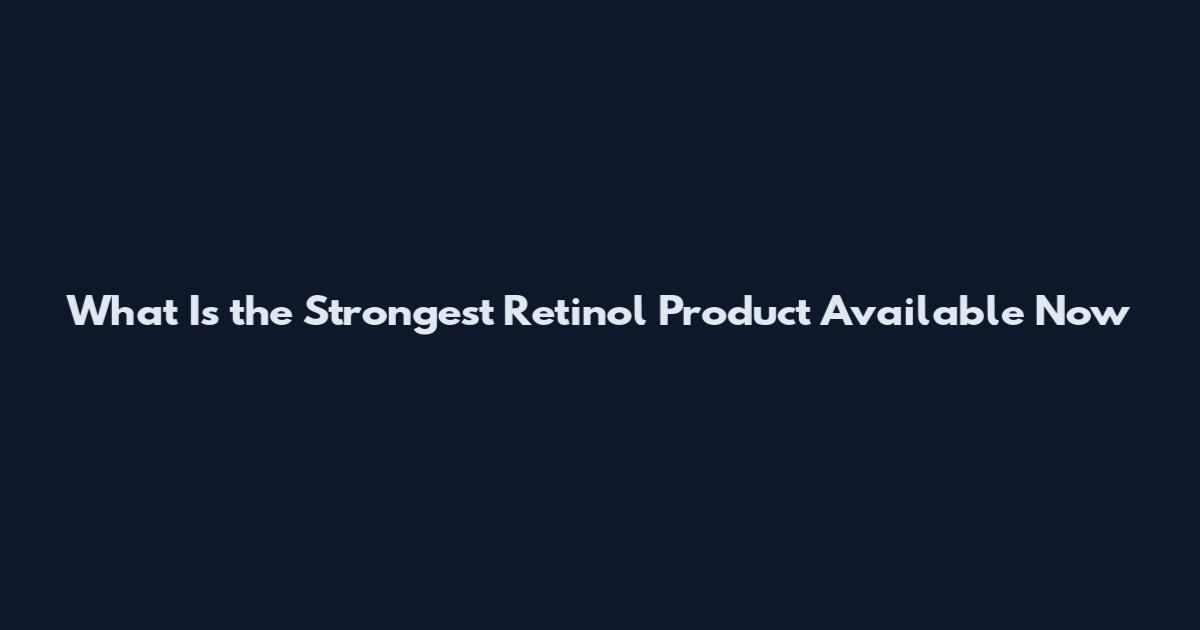 What Is the Strongest Retinol Product Available Now