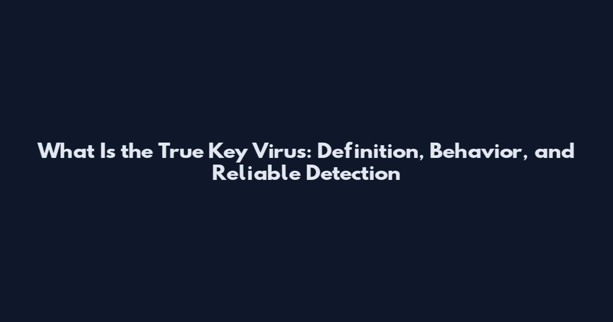 What Is the True Key Virus: Definition, Behavior, and Reliable Detection