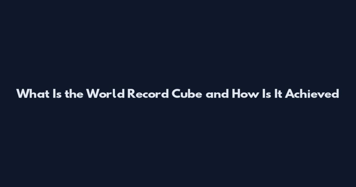 What Is the World Record Cube and How Is It Achieved