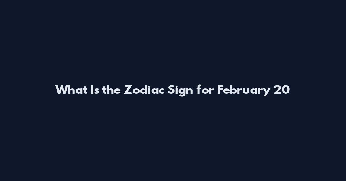 What Is the Zodiac Sign for February 20