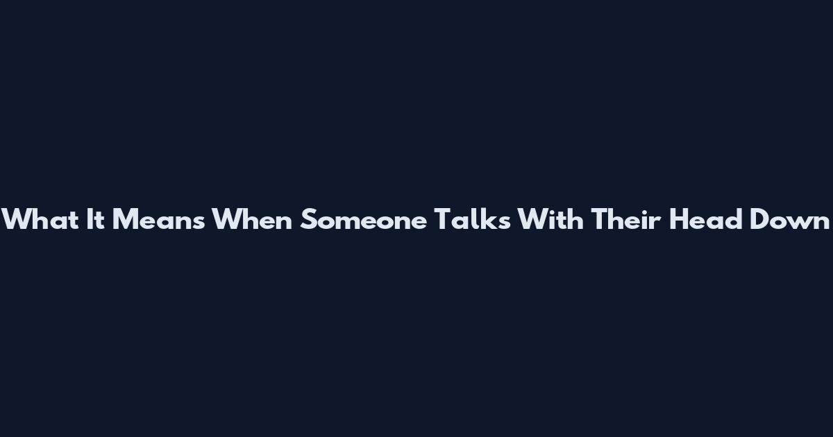 What It Means When Someone Talks With Their Head Down