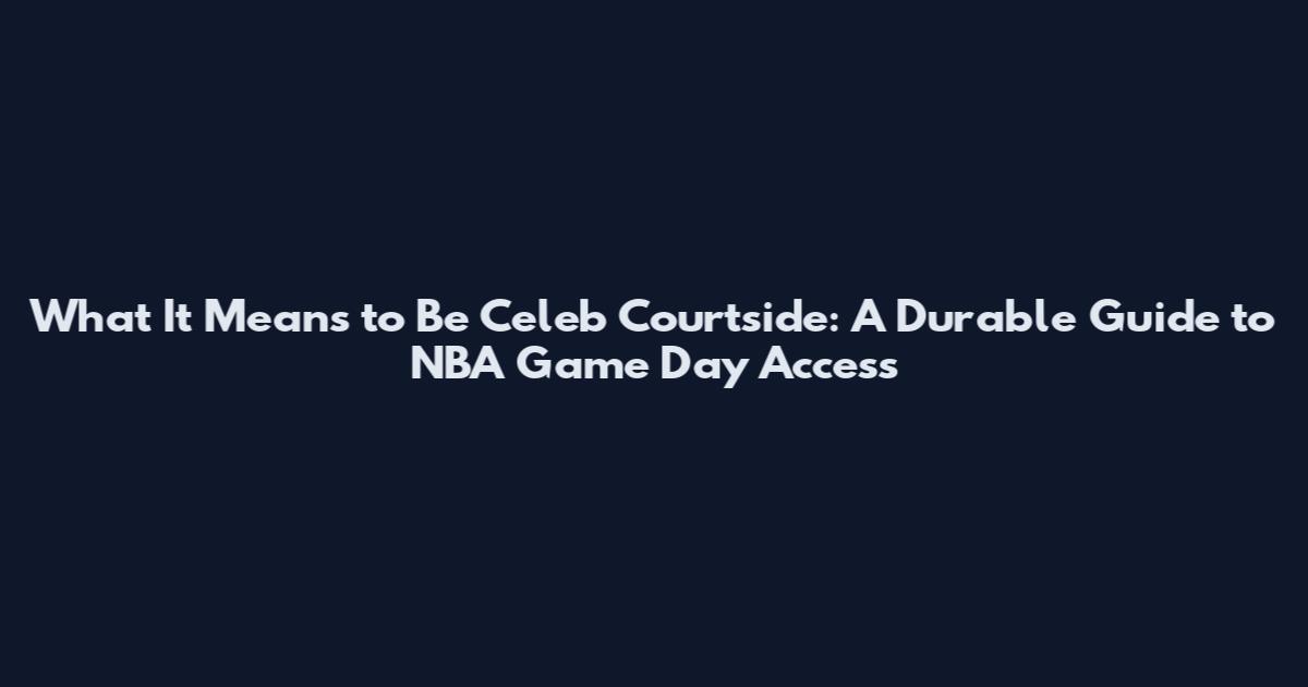 What It Means to Be Celeb Courtside: A Durable Guide to NBA Game Day Access