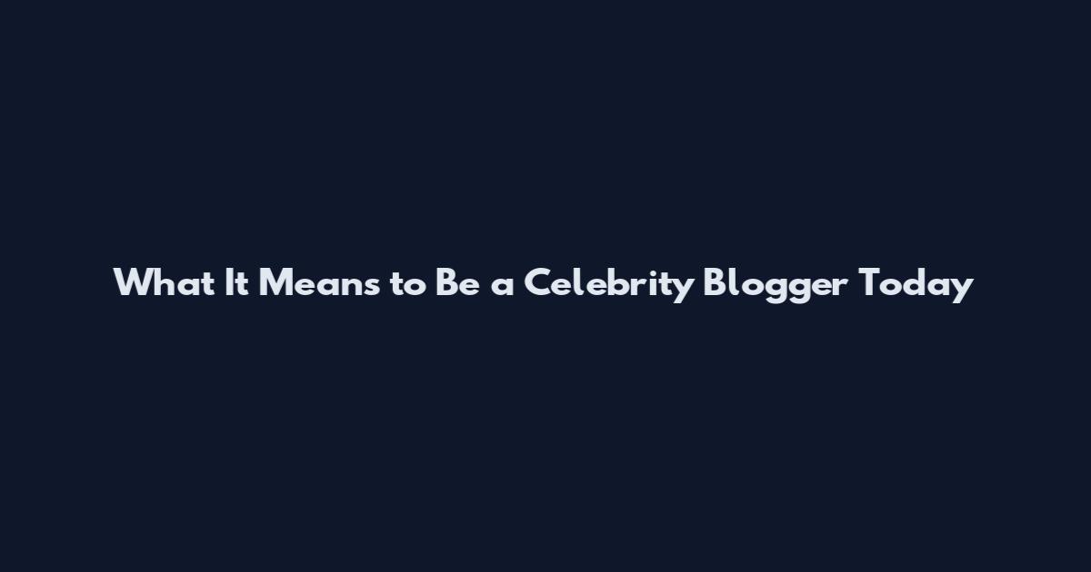 What It Means to Be a Celebrity Blogger Today