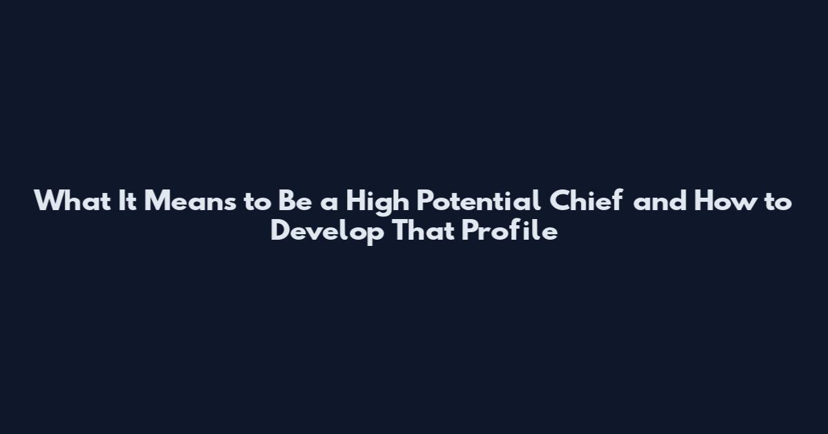 What It Means to Be a High Potential Chief and How to Develop That Profile