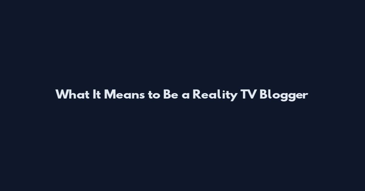 What It Means to Be a Reality TV Blogger