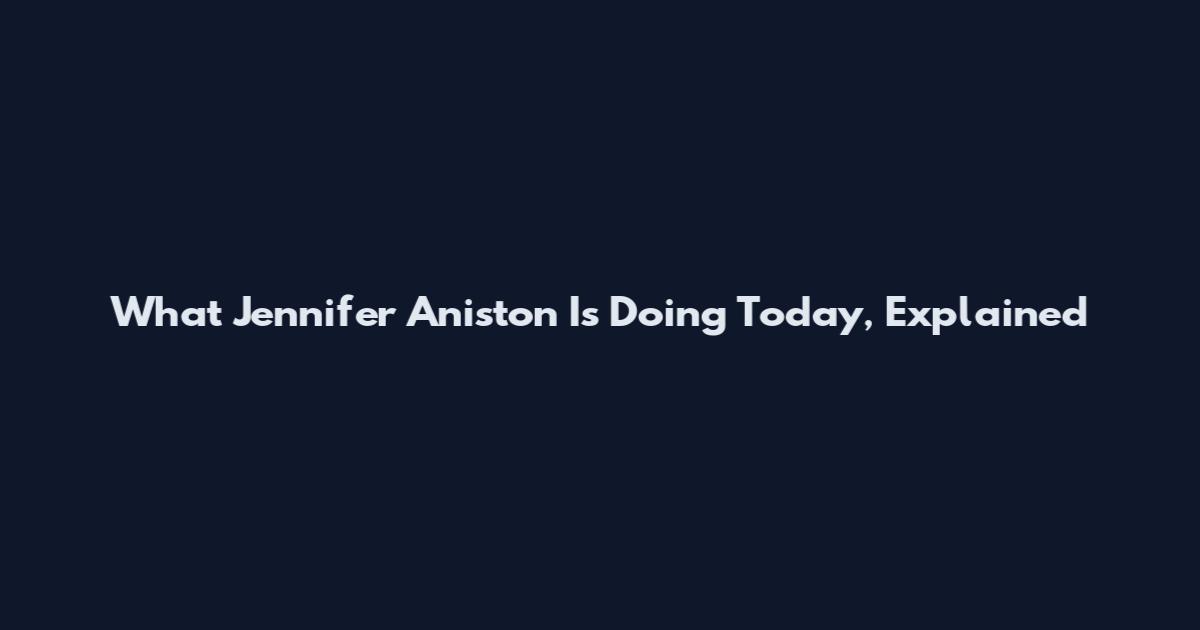 What Jennifer Aniston Is Doing Today, Explained