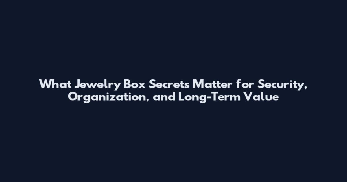 What Jewelry Box Secrets Matter for Security, Organization, and Long-Term Value