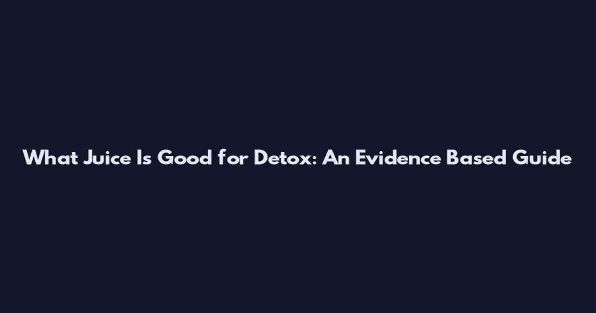 What Juice Is Good for Detox: An Evidence Based Guide