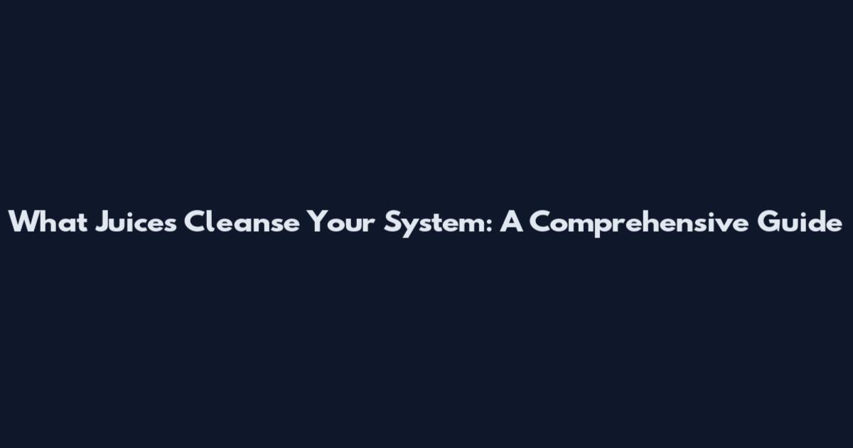 What Juices Cleanse Your System: A Comprehensive Guide