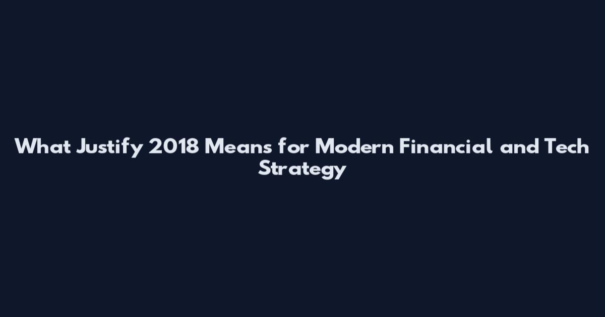 What Justify 2018 Means for Modern Financial and Tech Strategy