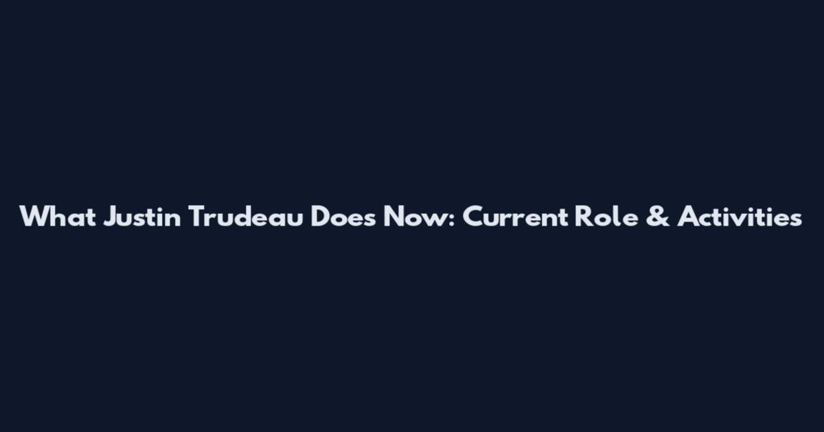 What Justin Trudeau Does Now: Current Role & Activities