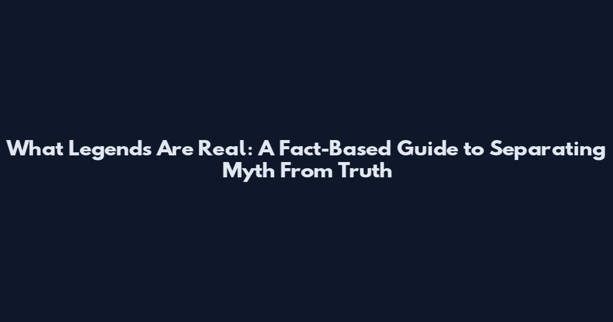 What Legends Are Real: A Fact-Based Guide to Separating Myth From Truth