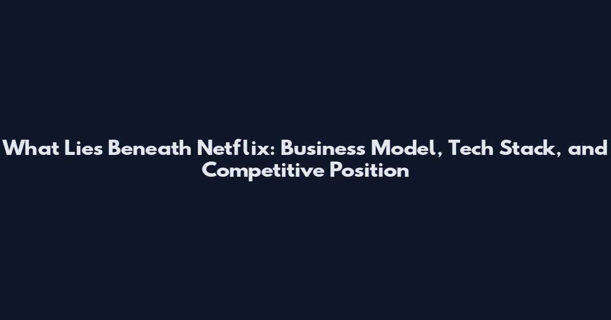 What Lies Beneath Netflix: Business Model, Tech Stack, and Competitive Position