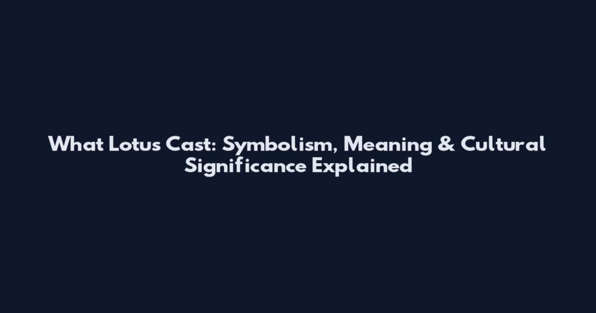 What Lotus Cast: Symbolism, Meaning & Cultural Significance Explained