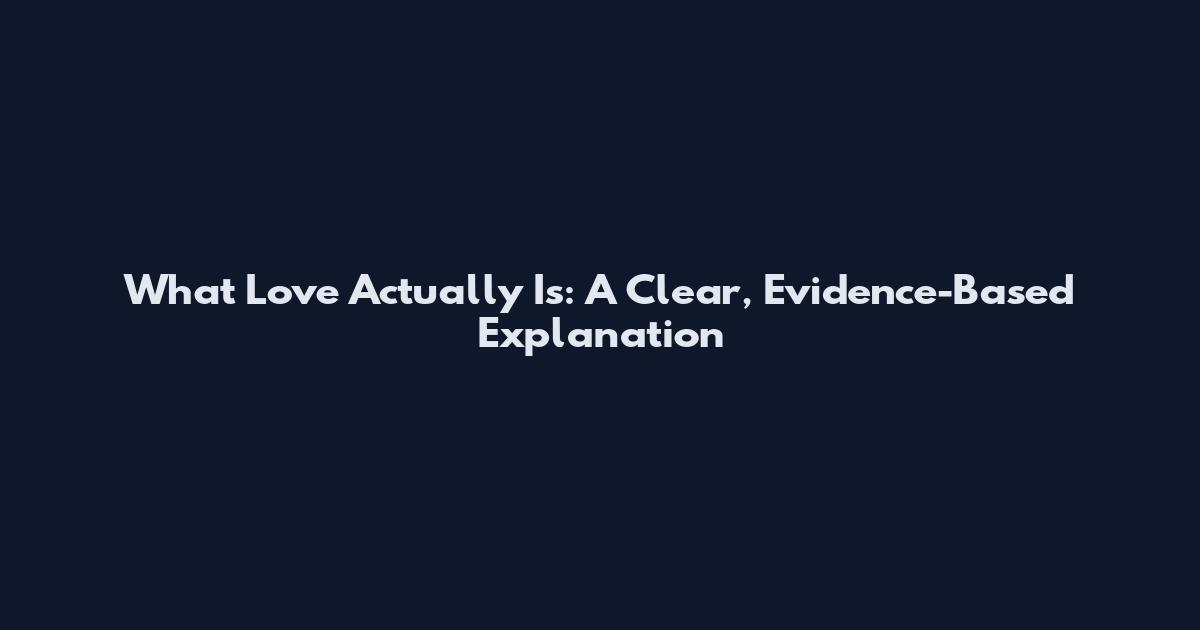 What Love Actually Is: A Clear, Evidence-Based Explanation