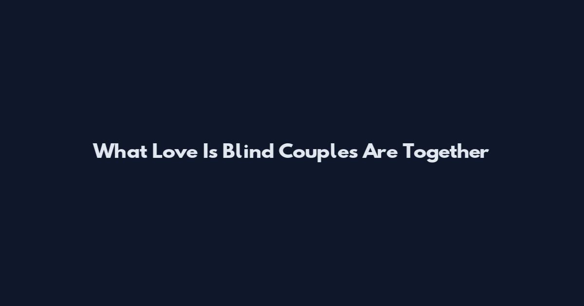 What Love Is Blind Couples Are Together