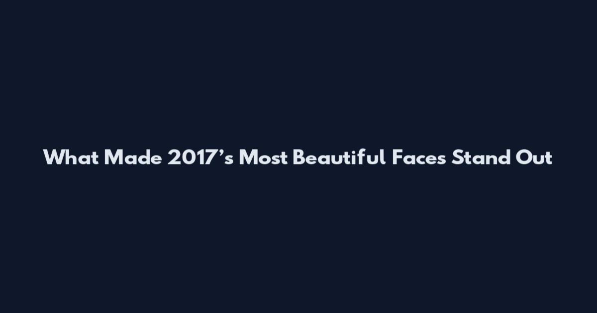 What Made 2017’s Most Beautiful Faces Stand Out