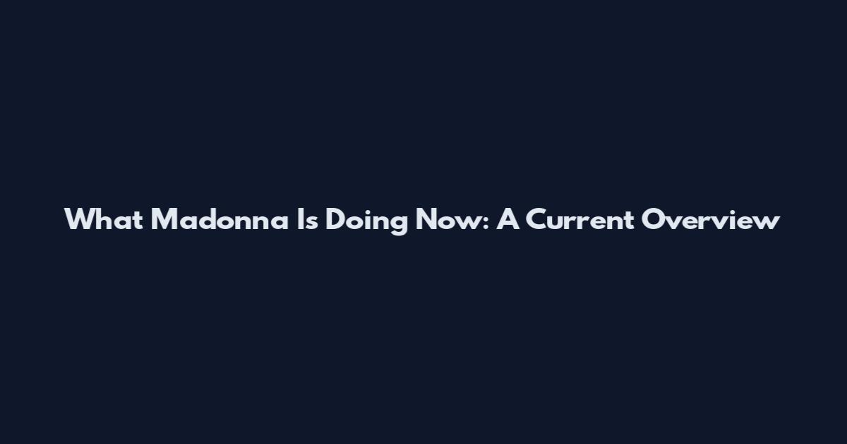 What Madonna Is Doing Now: A Current Overview