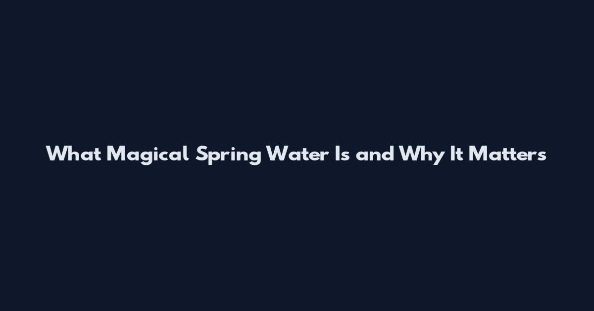 What Magical Spring Water Is and Why It Matters