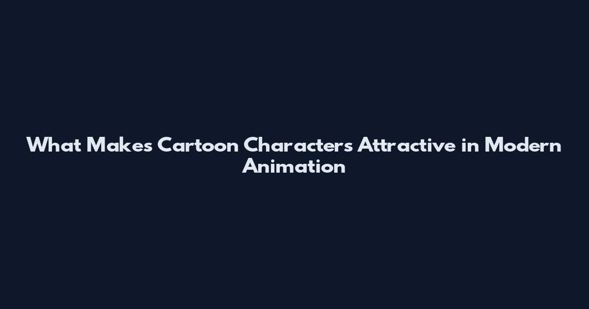 What Makes Cartoon Characters Attractive in Modern Animation