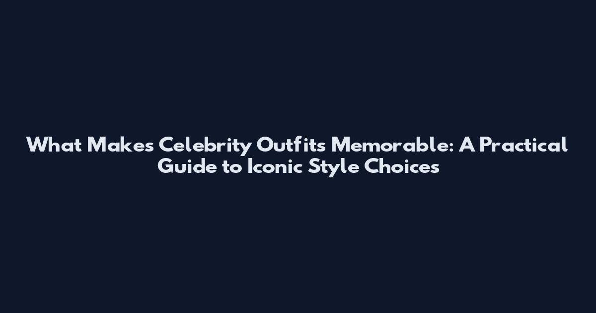 What Makes Celebrity Outfits Memorable: A Practical Guide to Iconic Style Choices