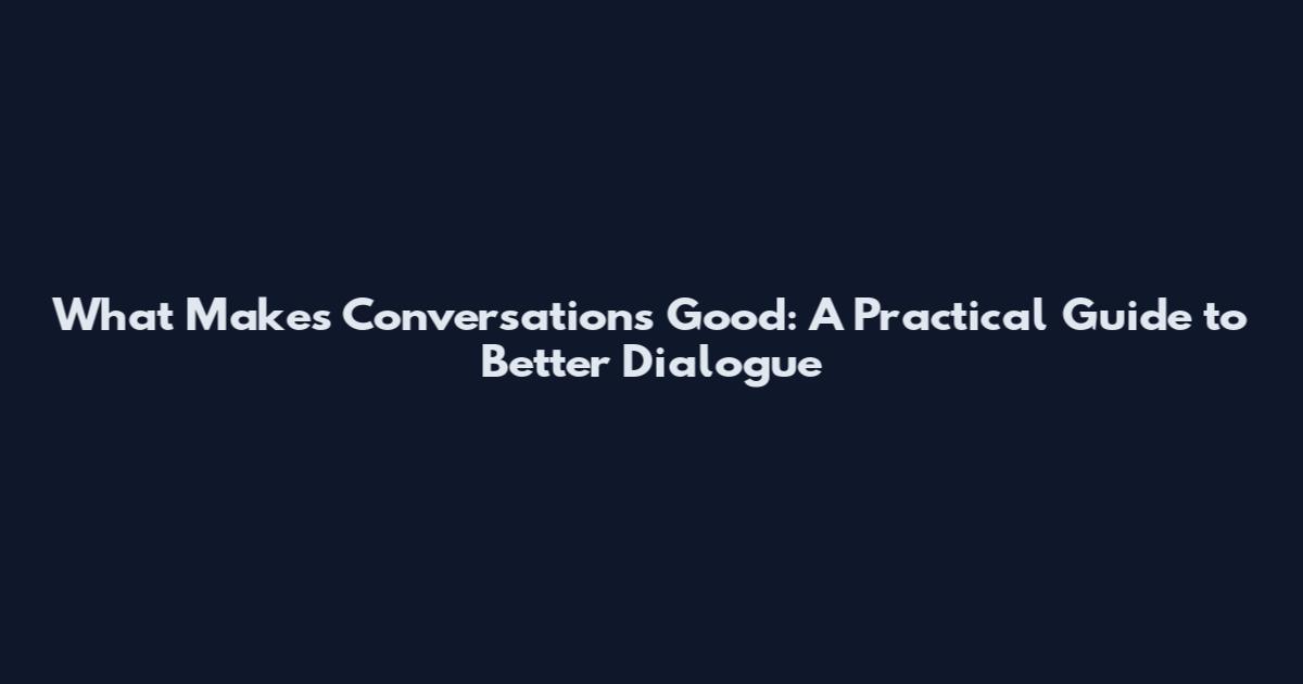What Makes Conversations Good: A Practical Guide to Better Dialogue