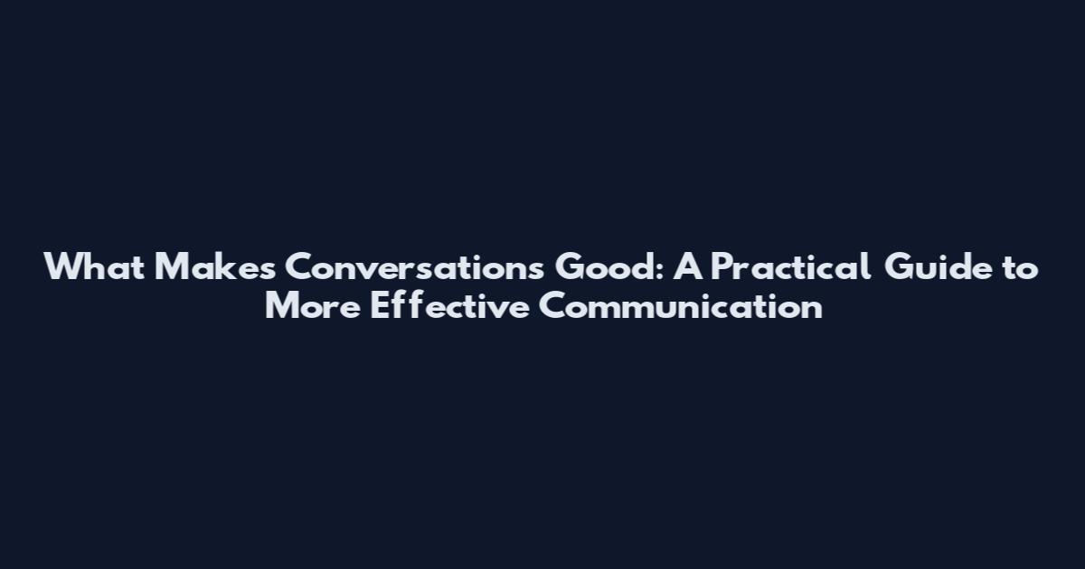 What Makes Conversations Good: A Practical Guide to More Effective Communication