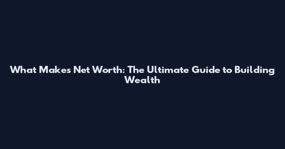 What Makes Net Worth: The Ultimate Guide to Building Wealth