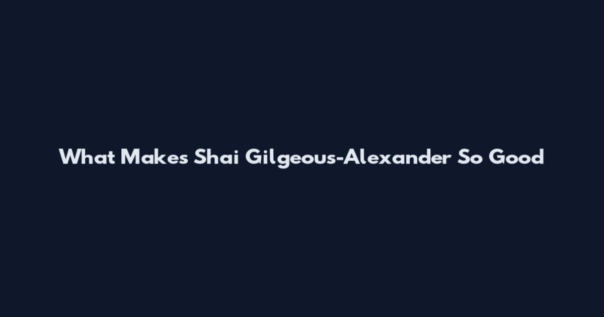 What Makes Shai Gilgeous-Alexander So Good