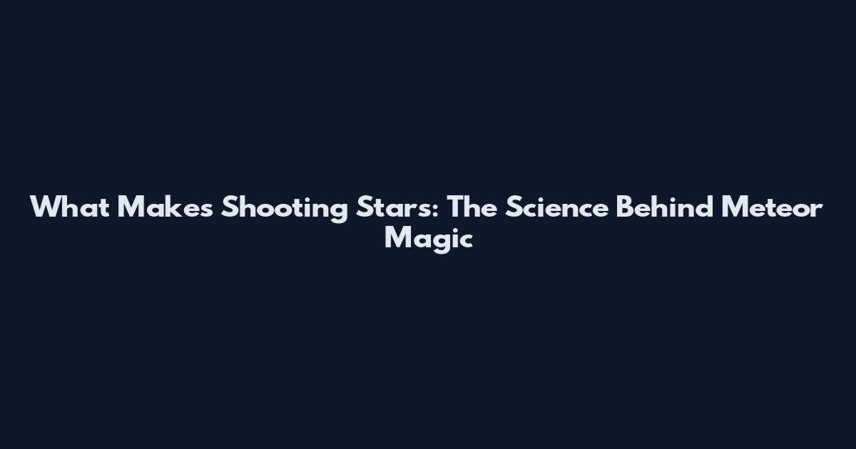 What Makes Shooting Stars: The Science Behind Meteor Magic