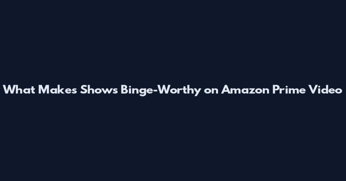 What Makes Shows Binge-Worthy on Amazon Prime Video