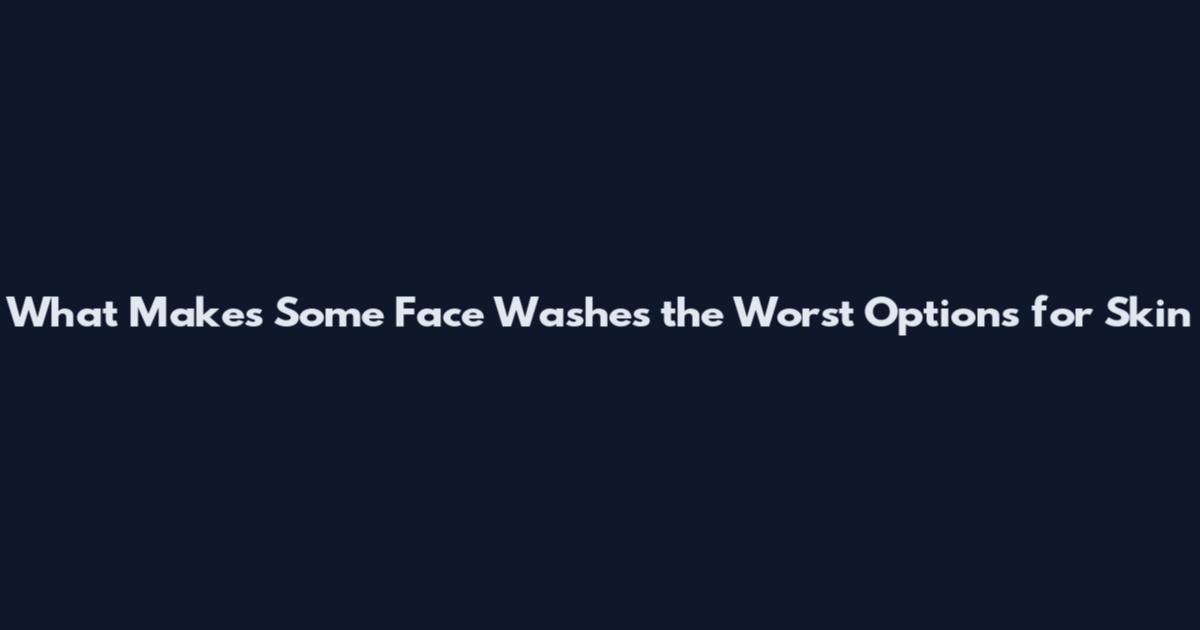 What Makes Some Face Washes the Worst Options for Skin