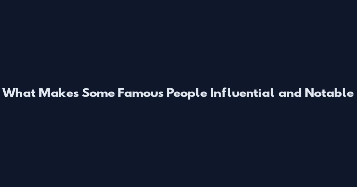 What Makes Some Famous People Influential and Notable