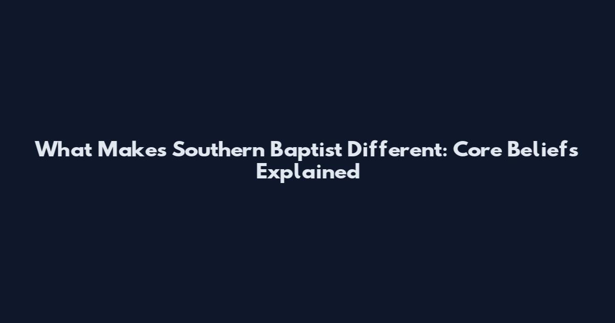 What Makes Southern Baptist Different: Core Beliefs Explained