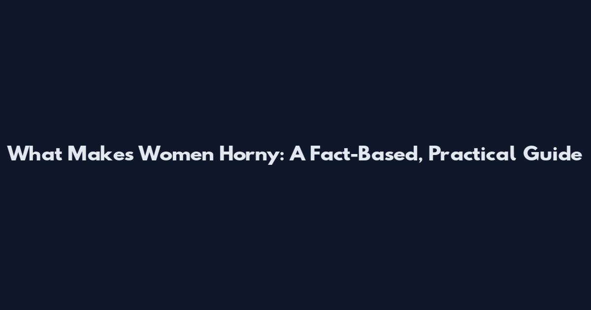 What Makes Women Horny: A Fact-Based, Practical Guide
