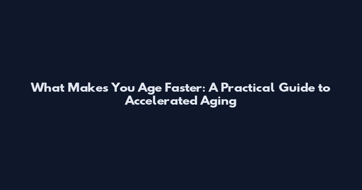 What Makes You Age Faster: A Practical Guide to Accelerated Aging
