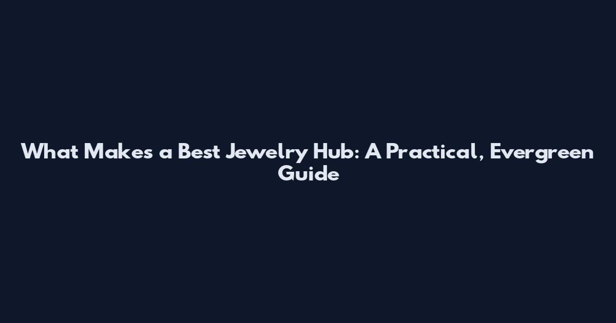What Makes a Best Jewelry Hub: A Practical, Evergreen Guide