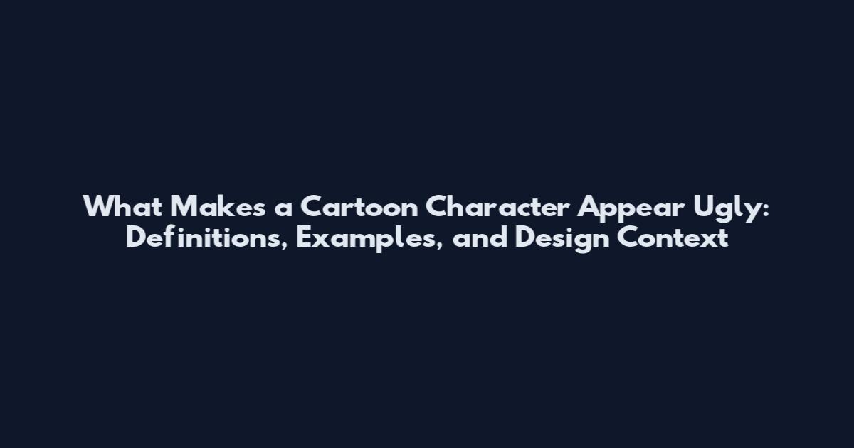 What Makes a Cartoon Character Appear Ugly: Definitions, Examples, and Design Context