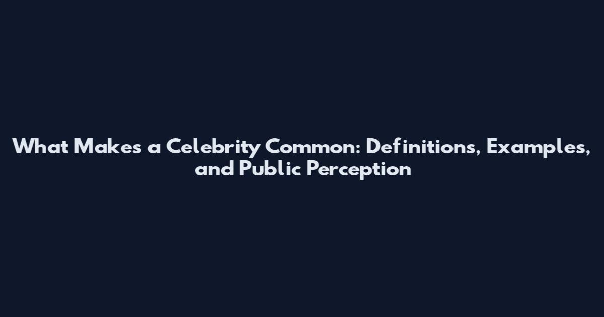 What Makes a Celebrity Common: Definitions, Examples, and Public Perception