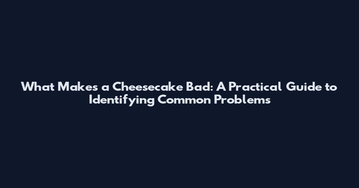 What Makes a Cheesecake Bad: A Practical Guide to Identifying Common Problems